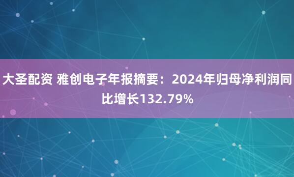 大圣配资 雅创电子年报摘要：2024年归母净利润同比增长132.79%