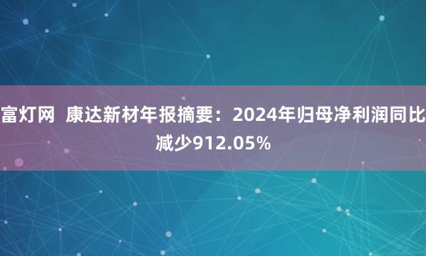 富灯网  康达新材年报摘要：2024年归母净利润同比减少912.05%