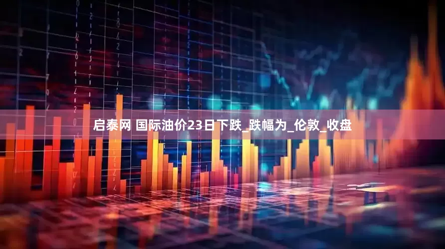 启泰网 国际油价23日下跌_跌幅为_伦敦_收盘