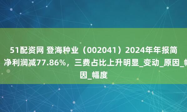 51配资网 登海种业（002041）2024年年报简析：净利润减77.86%，三费占比上升明显_变动_原因_幅度