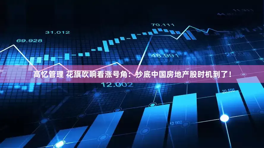 高忆管理 花旗吹响看涨号角：抄底中国房地产股时机到了！