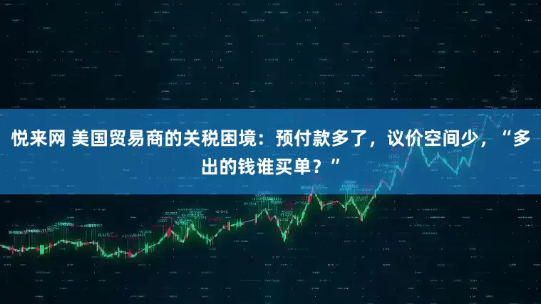 悦来网 美国贸易商的关税困境：预付款多了，议价空间少，“多出的钱谁买单？”