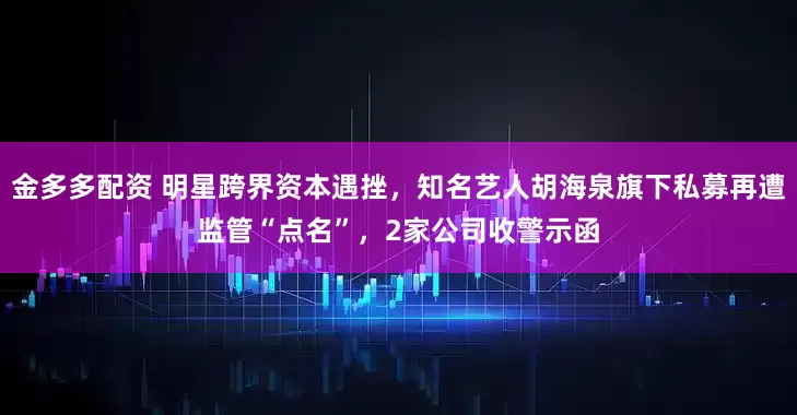 金多多配资 明星跨界资本遇挫，知名艺人胡海泉旗下私募再遭监管“点名”，2家公司收警示函
