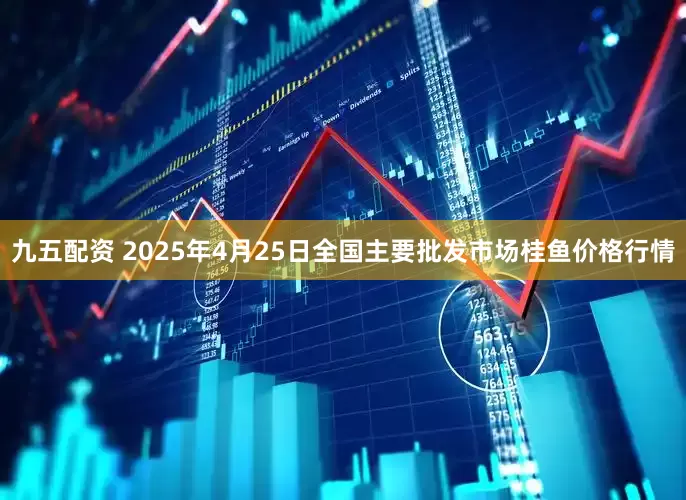 九五配资 2025年4月25日全国主要批发市场桂鱼价格行情