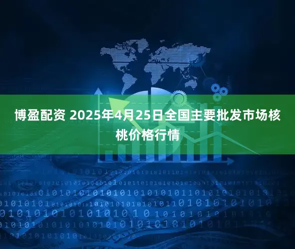 博盈配资 2025年4月25日全国主要批发市场核桃价格行情