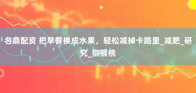 名鼎配资 把早餐换成水果，轻松减掉卡路里_减肥_研究_猕猴桃