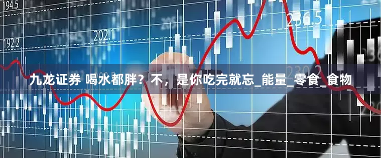 九龙证券 喝水都胖？不，是你吃完就忘_能量_零食_食物
