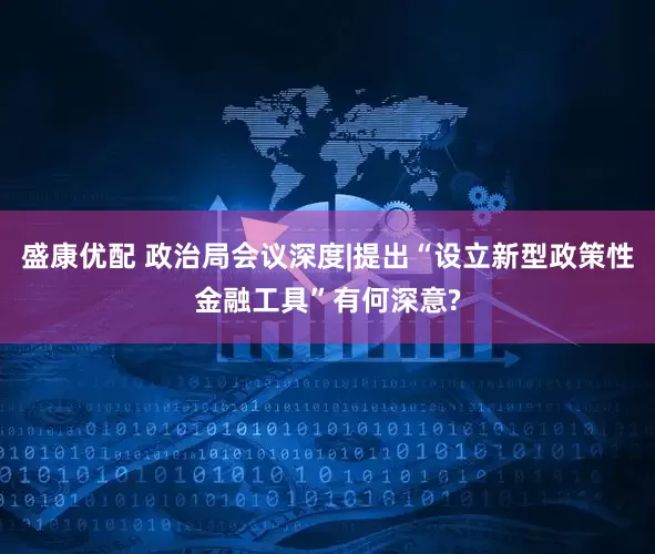 盛康优配 政治局会议深度|提出“设立新型政策性金融工具”有何深意?