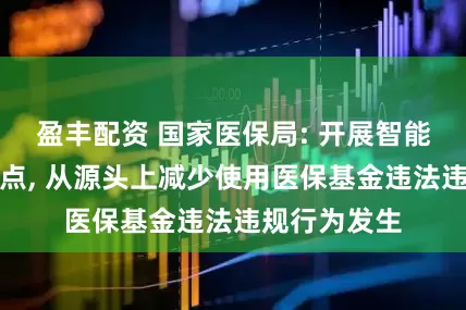 盈丰配资 国家医保局: 开展智能监管改革试点, 从源头上减少使用医保基金违法违规行为发生