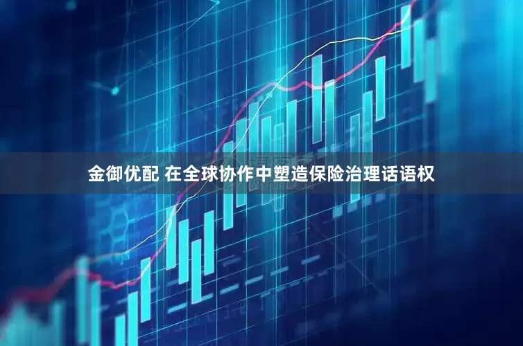 金御优配 在全球协作中塑造保险治理话语权