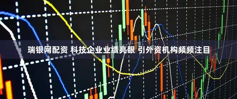 瑞银网配资 科技企业业绩亮眼 引外资机构频频注目
