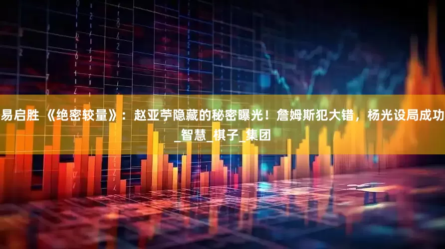 易启胜 《绝密较量》：赵亚苧隐藏的秘密曝光！詹姆斯犯大错，杨光设局成功_智慧_棋子_集团