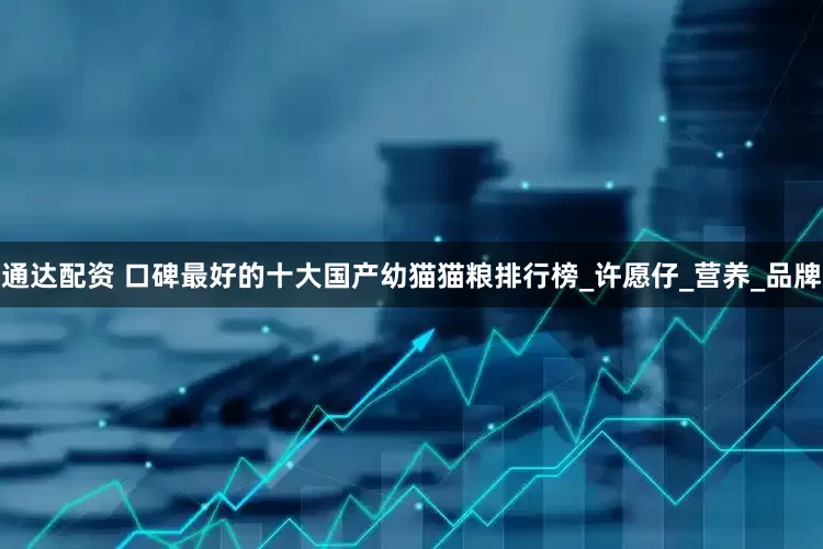 通达配资 口碑最好的十大国产幼猫猫粮排行榜_许愿仔_营养_品牌