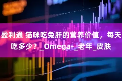 盈利通 猫咪吃兔肝的营养价值，每天吃多少？_Omega-_老年_皮肤