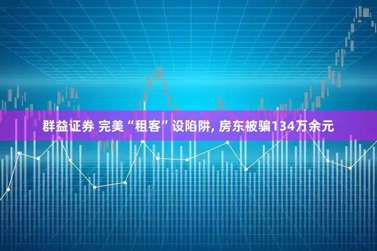 群益证券 完美“租客”设陷阱, 房东被骗134万余元