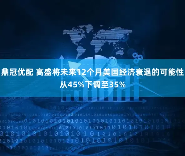 鼎冠优配 高盛将未来12个月美国经济衰退的可能性从45%下调至35%