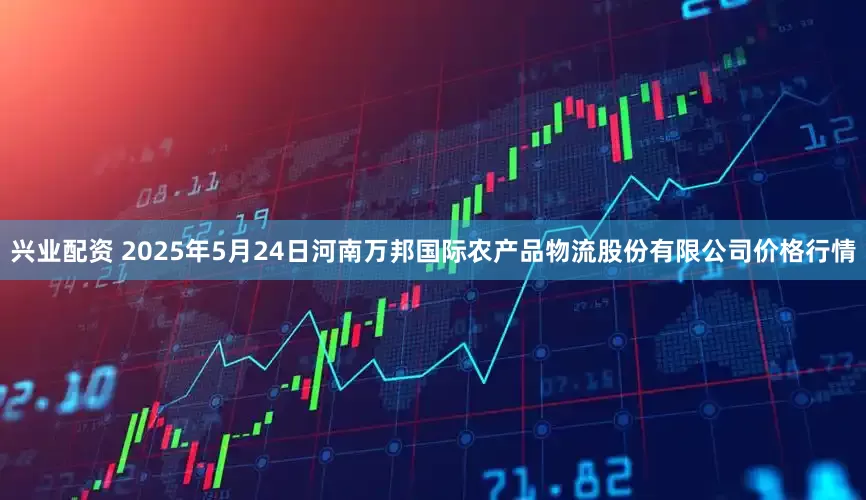 兴业配资 2025年5月24日河南万邦国际农产品物流股份有限公司价格行情