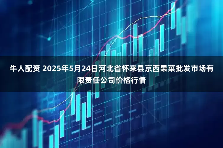 牛人配资 2025年5月24日河北省怀来县京西果菜批发市场有限责任公司价格行情