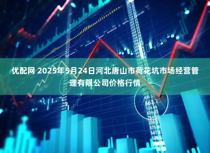 优配网 2025年5月24日河北唐山市荷花坑市场经营管理有限公司价格行情