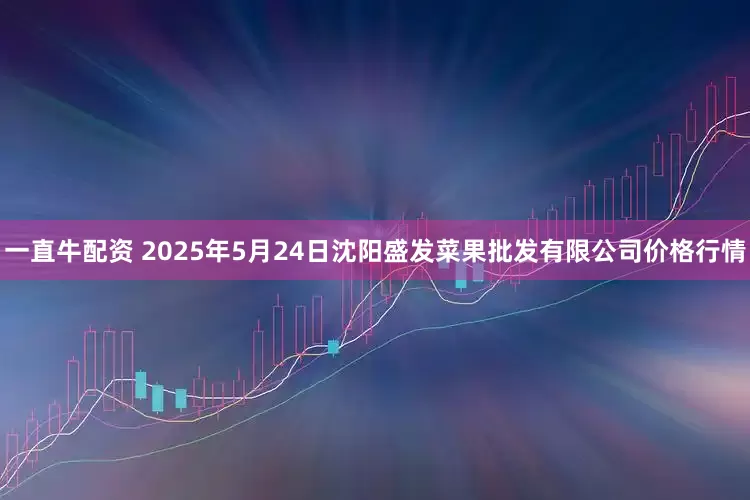 一直牛配资 2025年5月24日沈阳盛发菜果批发有限公司价格行情