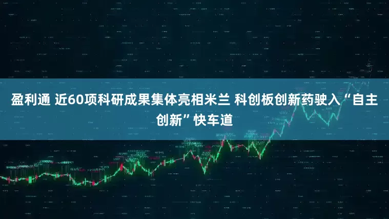 盈利通 近60项科研成果集体亮相米兰 科创板创新药驶入“自主创新”快车道