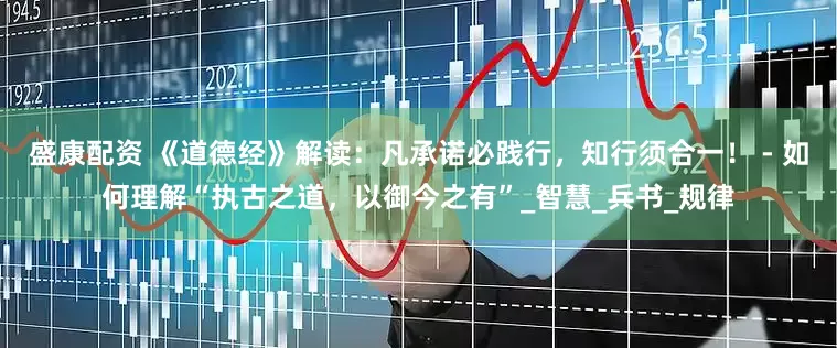 盛康配资 《道德经》解读：凡承诺必践行，知行须合一！ - 如何理解“执古之道，以御今之有”_智慧_兵书_规律