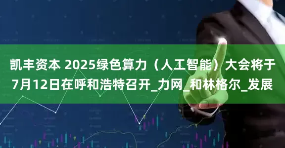 凯丰资本 2025绿色算力（人工智能）大会将于7月12日在呼和浩特召开_力网_和林格尔_发展