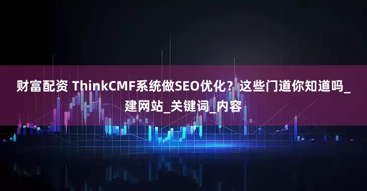 财富配资 ThinkCMF系统做SEO优化？这些门道你知道吗_建网站_关键词_内容