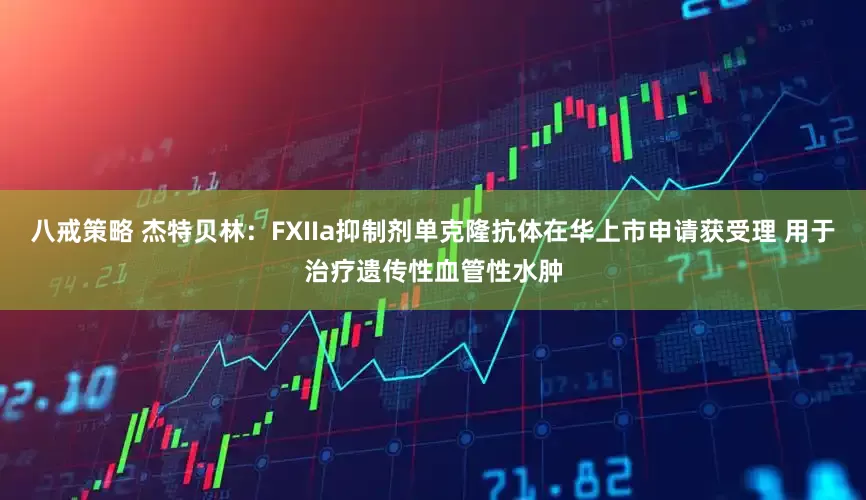 八戒策略 杰特贝林：FXIIa抑制剂单克隆抗体在华上市申请获受理 用于治疗遗传性血管性水肿