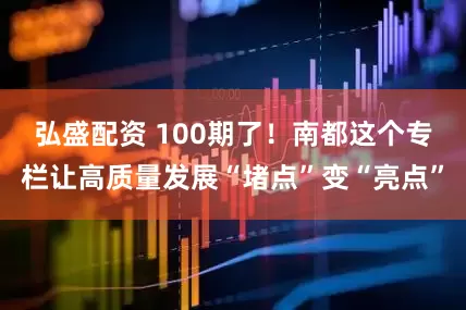 弘盛配资 100期了！南都这个专栏让高质量发展“堵点”变“亮点”