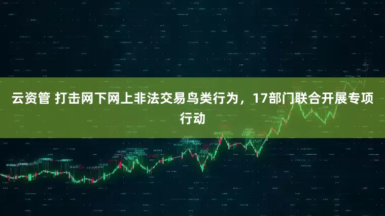 云资管 打击网下网上非法交易鸟类行为，17部门联合开展专项行动