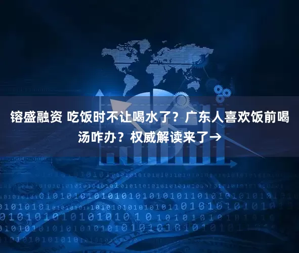 镕盛融资 吃饭时不让喝水了？广东人喜欢饭前喝汤咋办？权威解读来了→