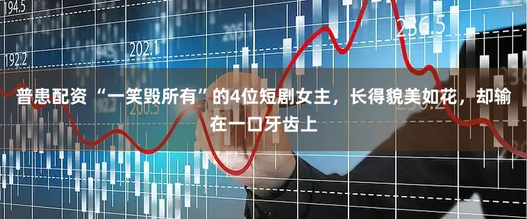 普患配资 “一笑毁所有”的4位短剧女主，长得貌美如花，却输在一口牙齿上