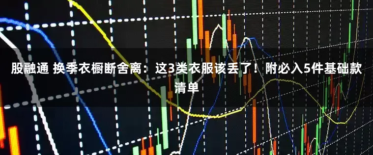 股融通 换季衣橱断舍离：这3类衣服该丢了！附必入5件基础款清单