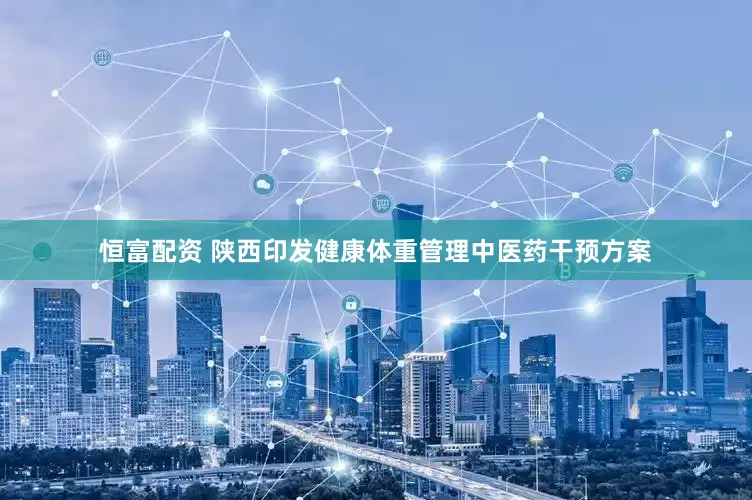 恒富配资 陕西印发健康体重管理中医药干预方案