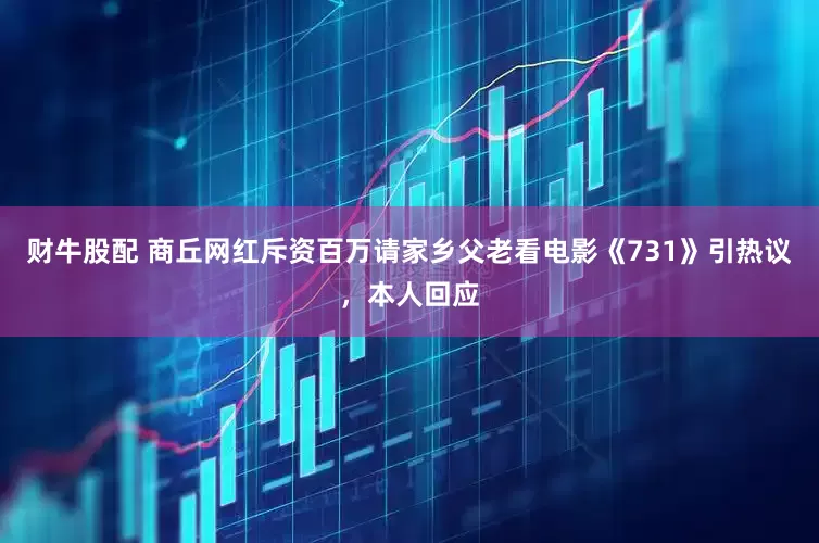 财牛股配 商丘网红斥资百万请家乡父老看电影《731》引热议，本人回应
