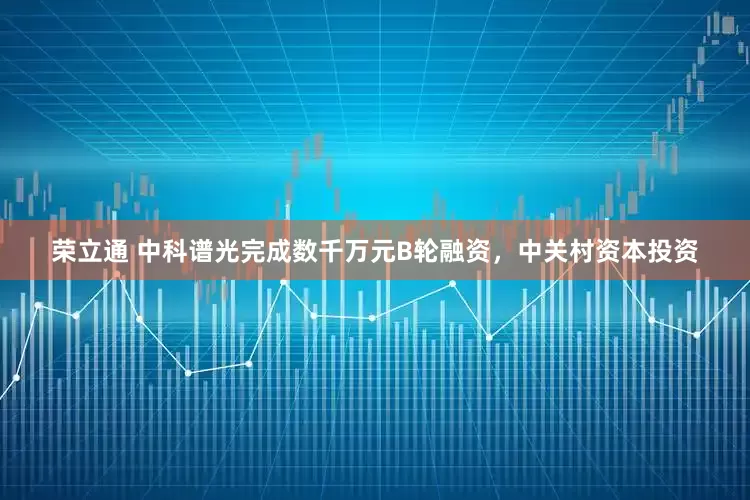 荣立通 中科谱光完成数千万元B轮融资，中关村资本投资