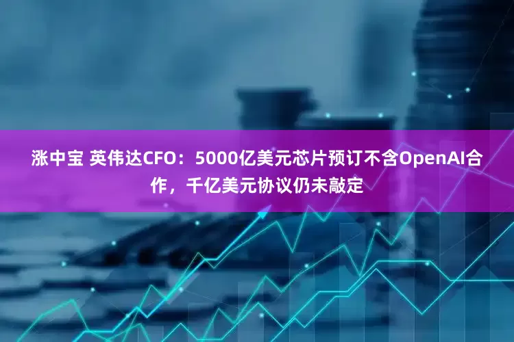 涨中宝 英伟达CFO：5000亿美元芯片预订不含OpenAI合作，千亿美元协议仍未敲定