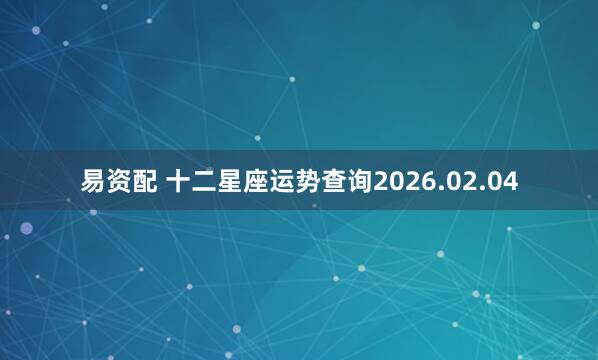 易资配 十二星座运势查询2026.02.04
