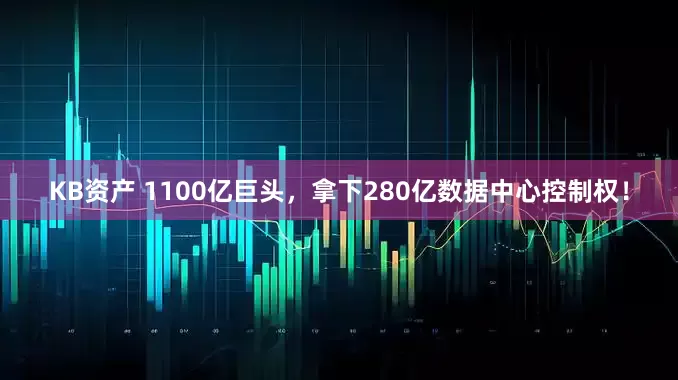 KB资产 1100亿巨头，拿下280亿数据中心控制权！