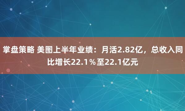 掌盘策略 美图上半年业绩：月活2.82亿，总收入同比增长22.1％至22.1亿元
