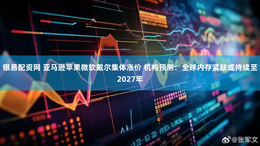 银易配资网 亚马逊苹果微软戴尔集体涨价 机构预测：全球内存紧缺或持续至2027年