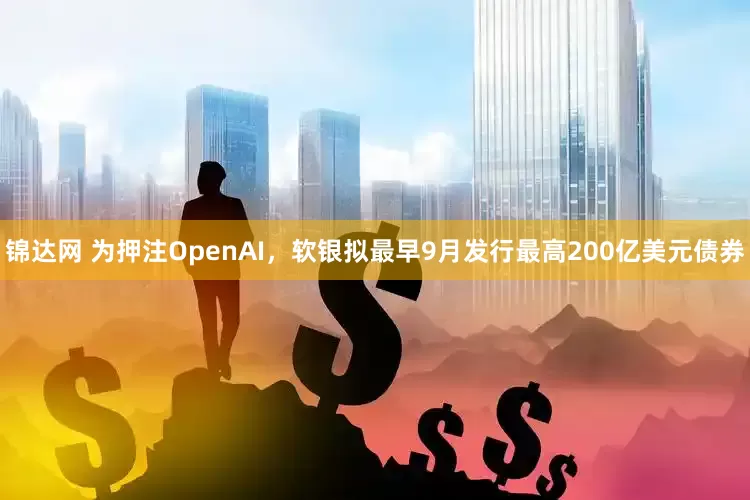 锦达网 为押注OpenAI，软银拟最早9月发行最高200亿美元债券